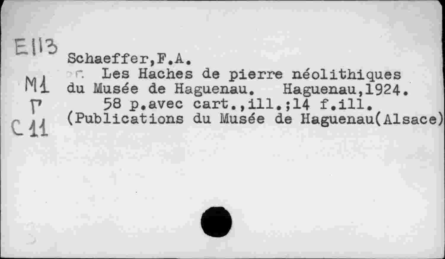 ﻿ЕПЗ
Ml
Г eu
Schaeffer,F.А.
г. Les Haches de pierre néolithiques du Musée de Haguenau. Haguenau,1924.
58 p.avec cart.,ill.;14 f.ill.
(Publications du Musée de Haguenau(Alsace)